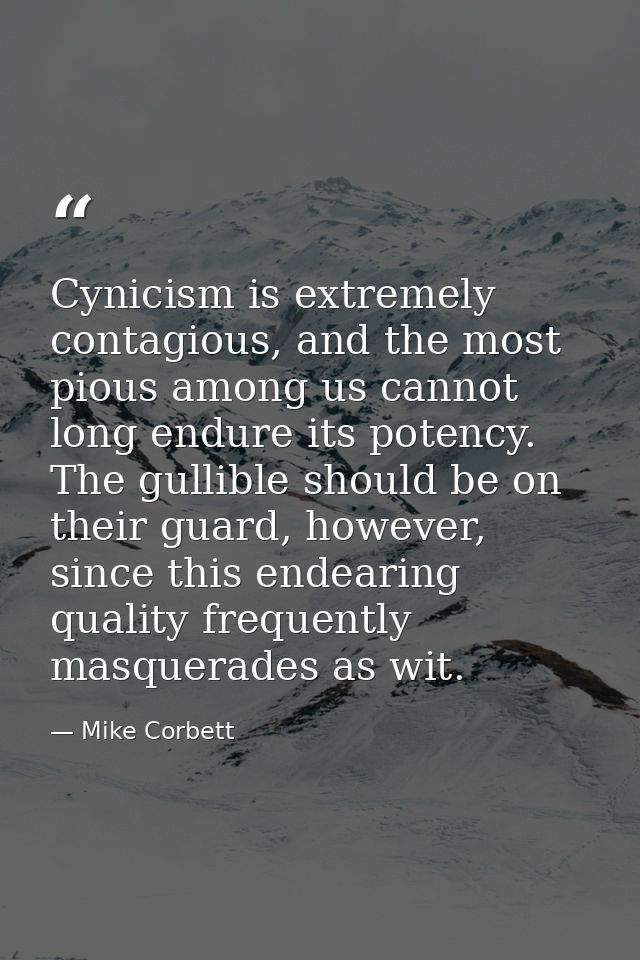 Cynicism is extremely contagious, and the most pious among us cannot long endure its potency. The gullible should be on  — Mike Corbett