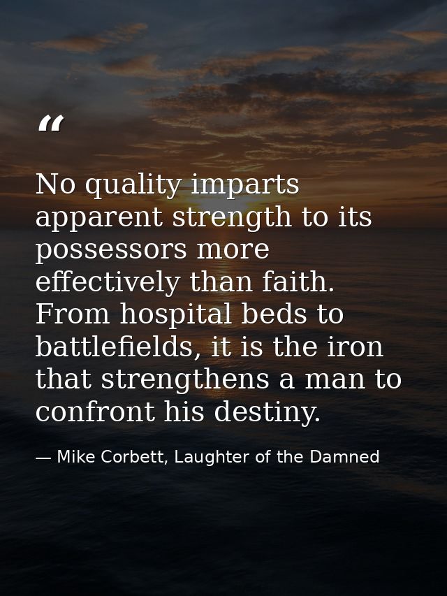 No quality imparts apparent strength to its possessors more effectively than faith. From hospital beds to battlefields,  — Mike Corbett, Laughter of the Damned