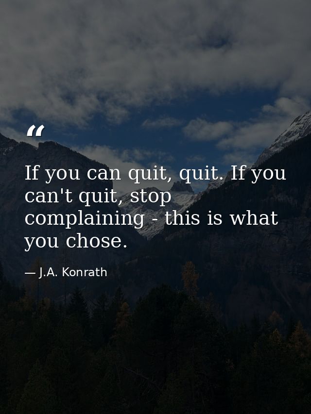 If you can quit, quit. If you can't quit, stop complaining - this is what you chose. — J.A. Konrath