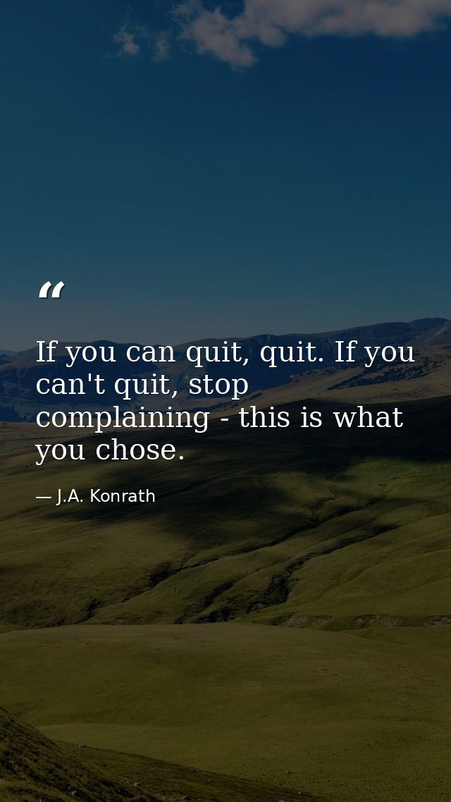 If you can quit, quit. If you can't quit, stop complaining - this is what you chose. — J.A. Konrath
