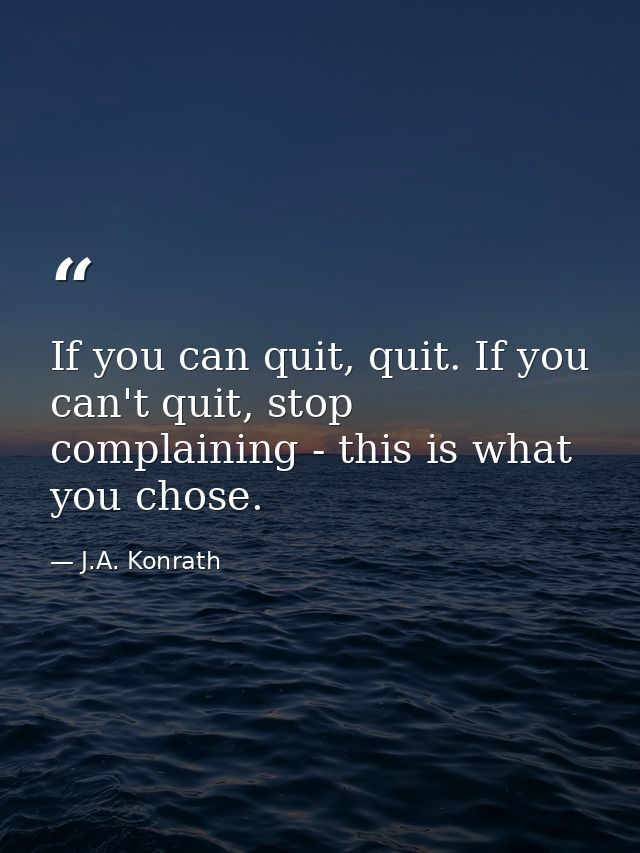 If you can quit, quit. If you can't quit, stop complaining - this is what you chose. — J.A. Konrath
