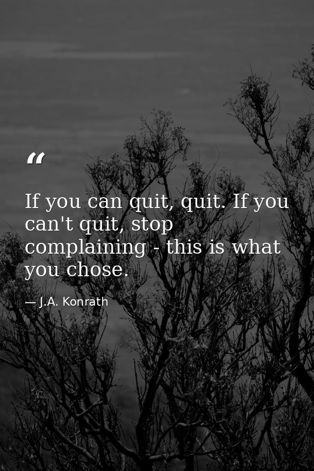 If you can quit, quit. If you can't quit, stop complaining - this is what you chose. — J.A. Konrath