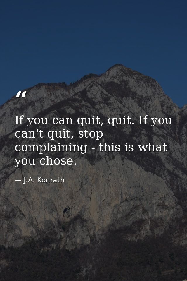 If you can quit, quit. If you can't quit, stop complaining - this is what you chose. — J.A. Konrath