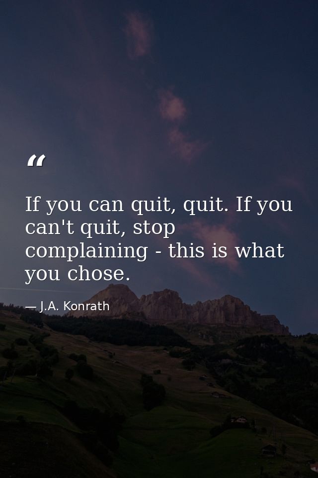 If you can quit, quit. If you can't quit, stop complaining - this is what you chose. — J.A. Konrath