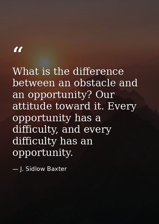 What is the difference between an obstacle and an opportunity? Our attitude toward it. Every opportunity has a difficult — J. Sidlow Baxter