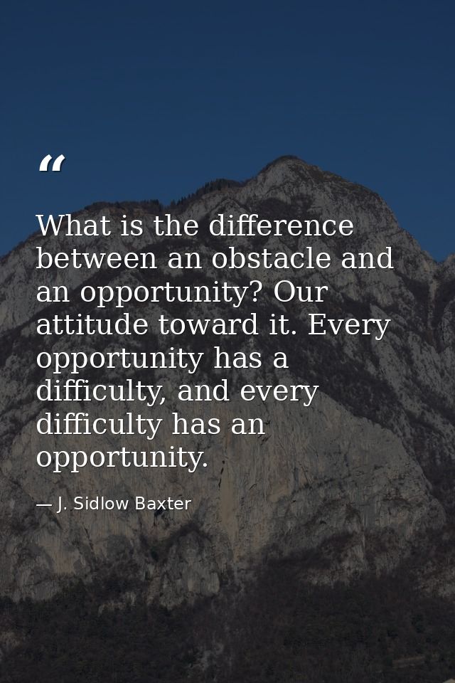 What is the difference between an obstacle and an opportunity? Our attitude toward it. Every opportunity has a difficult — J. Sidlow Baxter