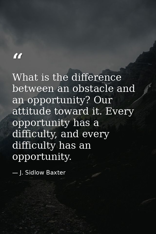 What is the difference between an obstacle and an opportunity? Our attitude toward it. Every opportunity has a difficult — J. Sidlow Baxter