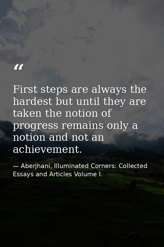 First steps are always the hardest but until they are taken the notion of progress remains only a notion and not an achi — Aberjhani, Illuminated Corners: Collected Essays and Articles Volume I.