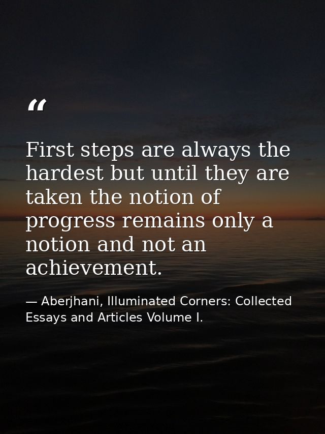 First steps are always the hardest but until they are taken the notion of progress remains only a notion and not an achi — Aberjhani, Illuminated Corners: Collected Essays and Articles Volume I.