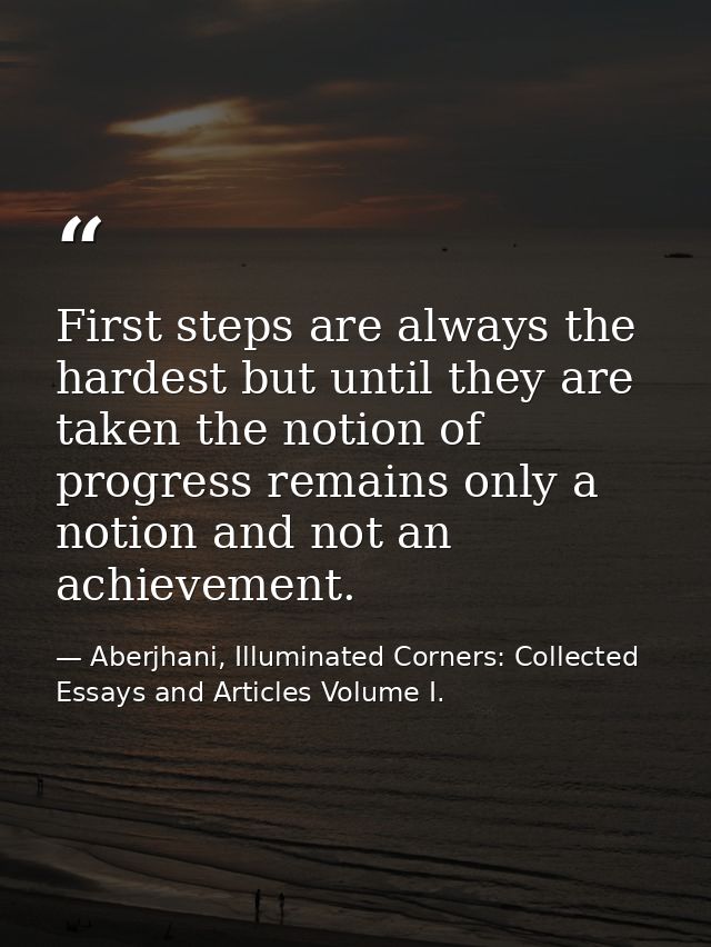 First steps are always the hardest but until they are taken the notion of progress remains only a notion and not an achi — Aberjhani, Illuminated Corners: Collected Essays and Articles Volume I.