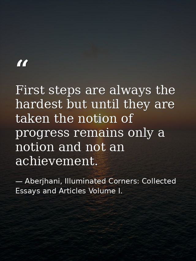 First steps are always the hardest but until they are taken the notion of progress remains only a notion and not an achi — Aberjhani, Illuminated Corners: Collected Essays and Articles Volume I.