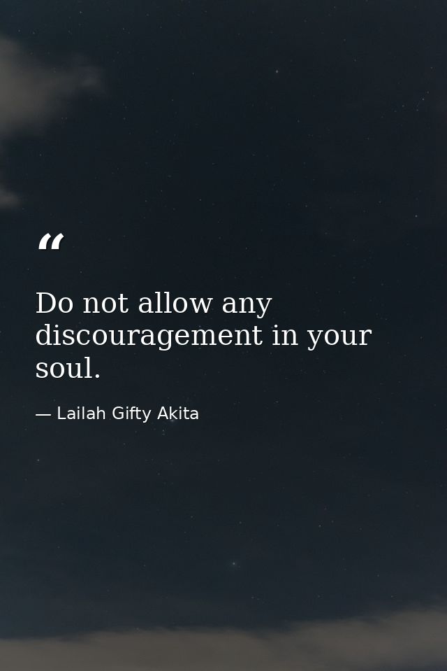 Do not allow any discouragement in your soul. — Lailah Gifty Akita