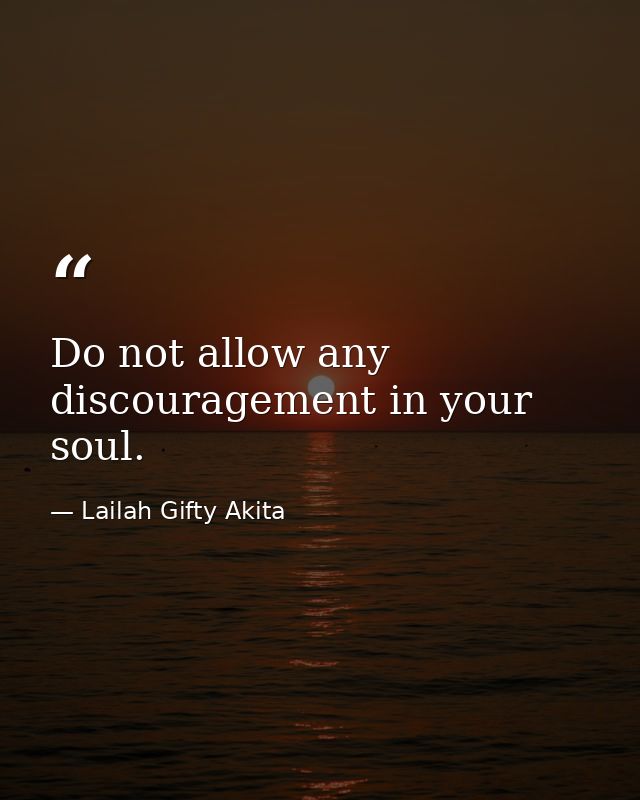 Do not allow any discouragement in your soul. — Lailah Gifty Akita