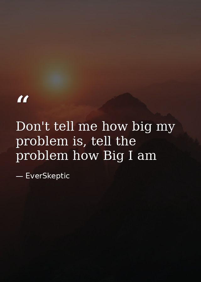 Don't tell me how big my problem is, tell the problem how Big I am — EverSkeptic