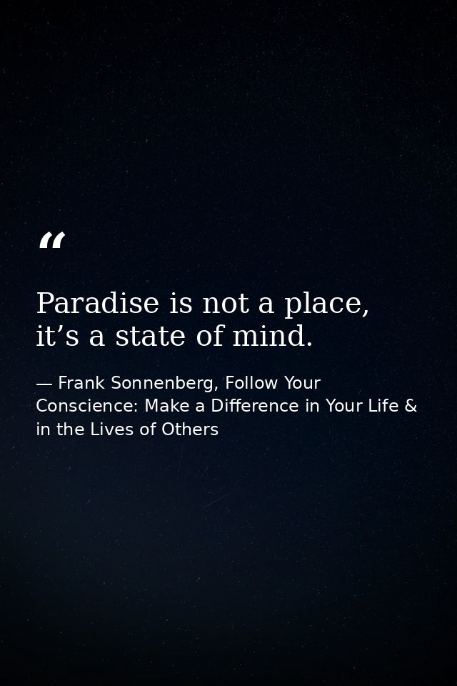 Paradise is not a place, it’s a state of mind. — Frank Sonnenberg, Follow Your Conscience: Make a Difference in Your Life & in the Lives of Others