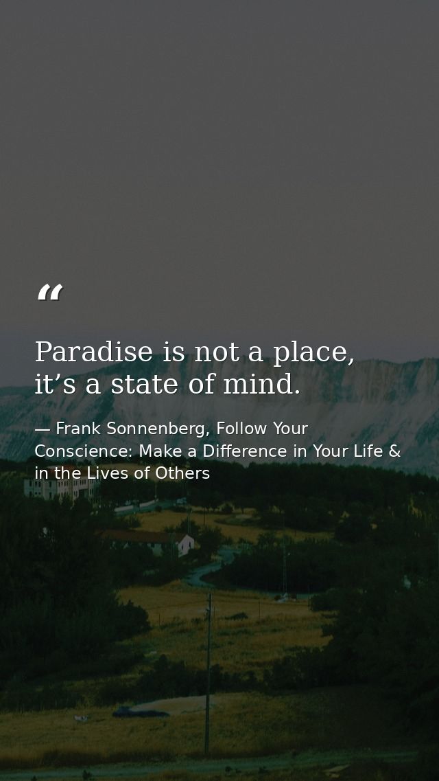Paradise is not a place, it’s a state of mind. — Frank Sonnenberg, Follow Your Conscience: Make a Difference in Your Life & in the Lives of Others