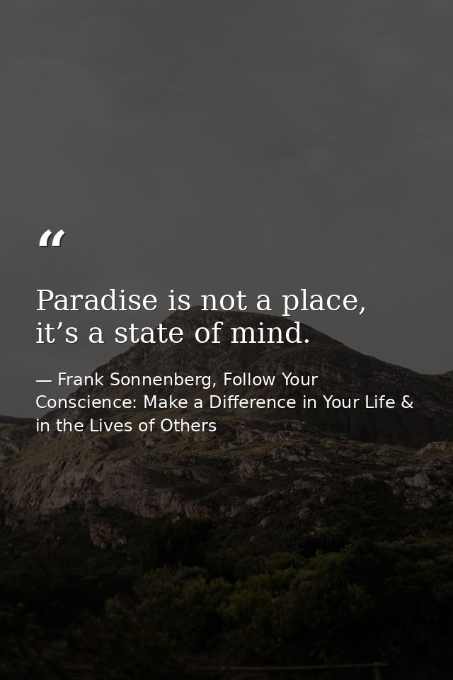 Paradise is not a place, it’s a state of mind. — Frank Sonnenberg, Follow Your Conscience: Make a Difference in Your Life & in the Lives of Others