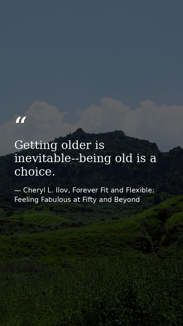 Getting older is inevitable--being old is a choice. — Cheryl L. Ilov, Forever Fit and Flexible: Feeling Fabulous at Fifty and Beyond