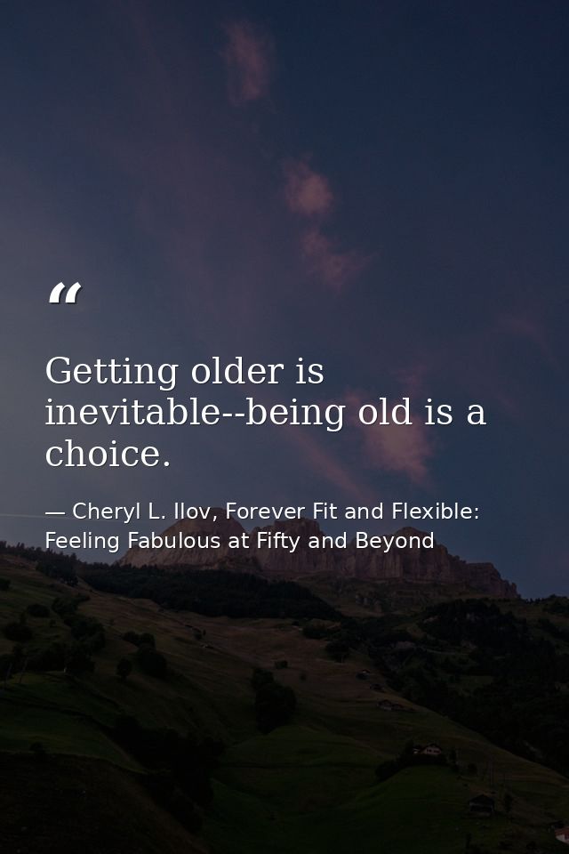 Getting older is inevitable--being old is a choice. — Cheryl L. Ilov, Forever Fit and Flexible: Feeling Fabulous at Fifty and Beyond