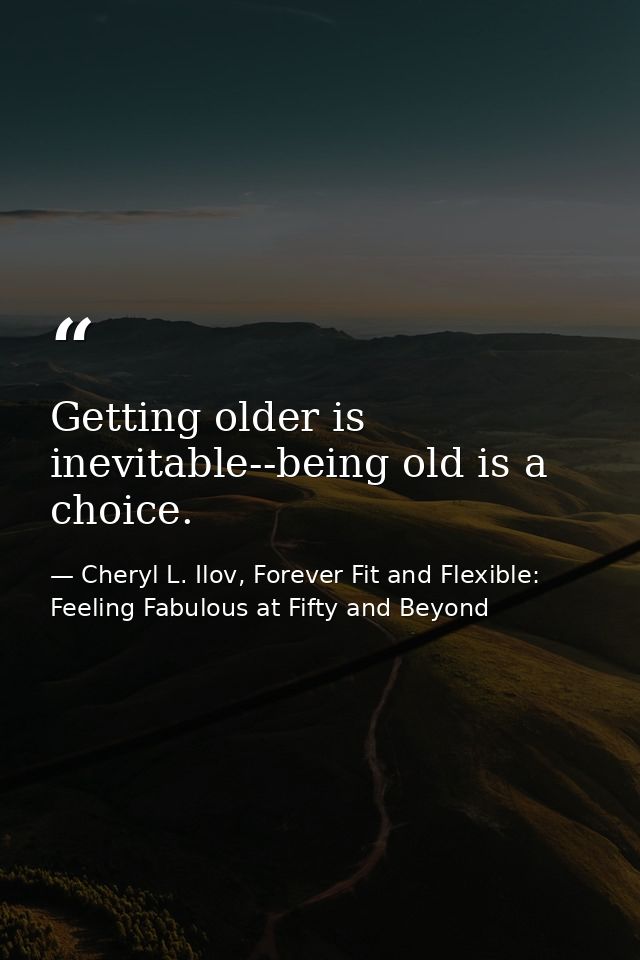 Getting older is inevitable--being old is a choice. — Cheryl L. Ilov, Forever Fit and Flexible: Feeling Fabulous at Fifty and Beyond