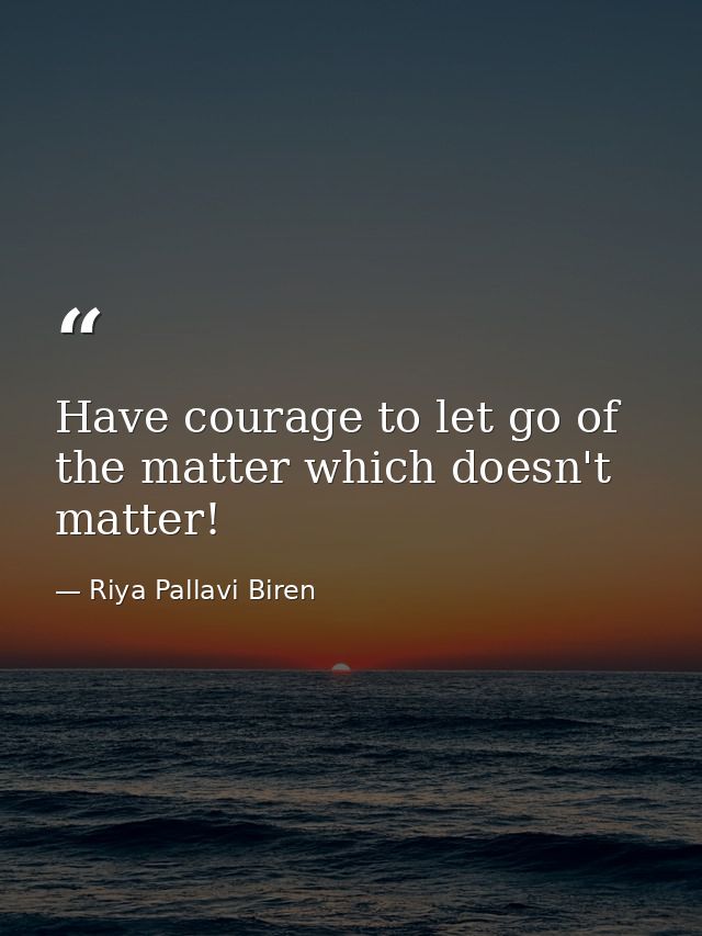 Have courage to let go of the matter which doesn't matter! — Riya Pallavi Biren