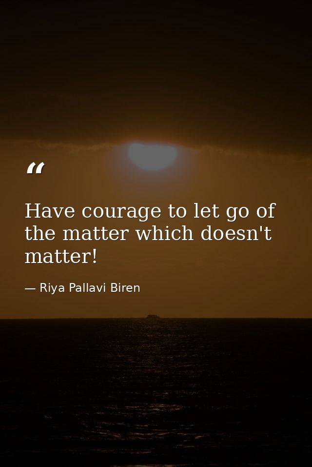 Have courage to let go of the matter which doesn't matter! — Riya Pallavi Biren