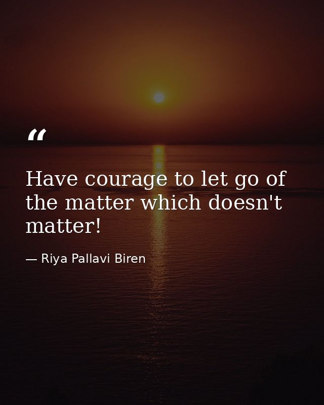 Have courage to let go of the matter which doesn't matter! — Riya Pallavi Biren