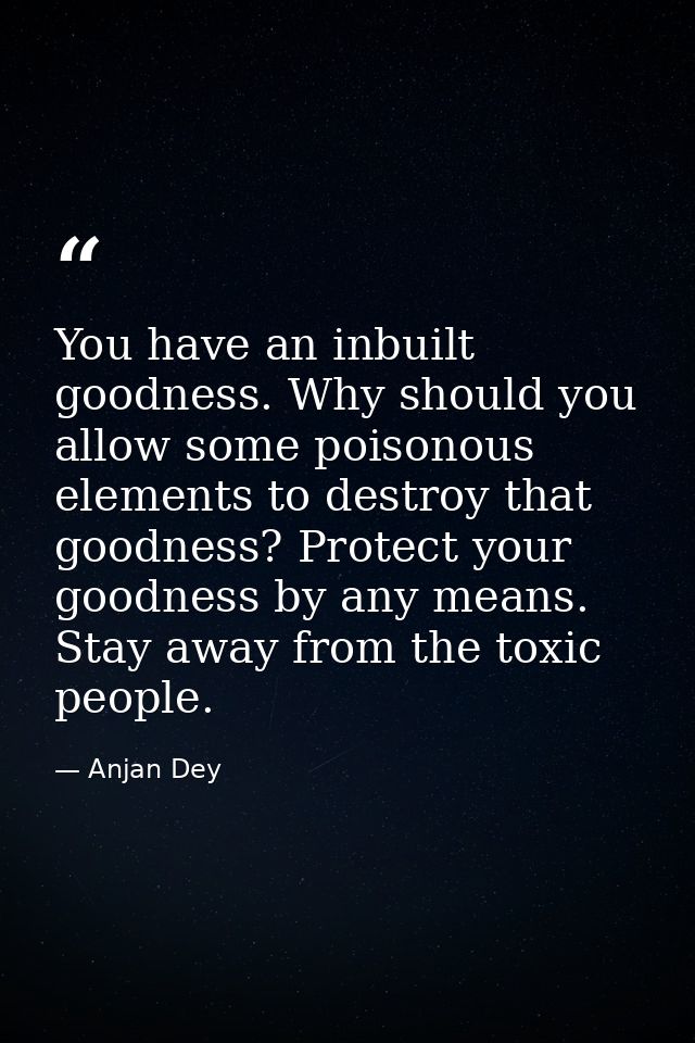 You have an inbuilt goodness. Why should you allow some poisonous elements to destroy that goodness? Protect your goodne — Anjan Dey
