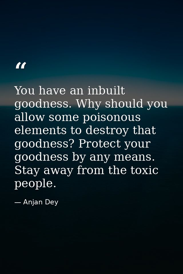 You have an inbuilt goodness. Why should you allow some poisonous elements to destroy that goodness? Protect your goodne — Anjan Dey