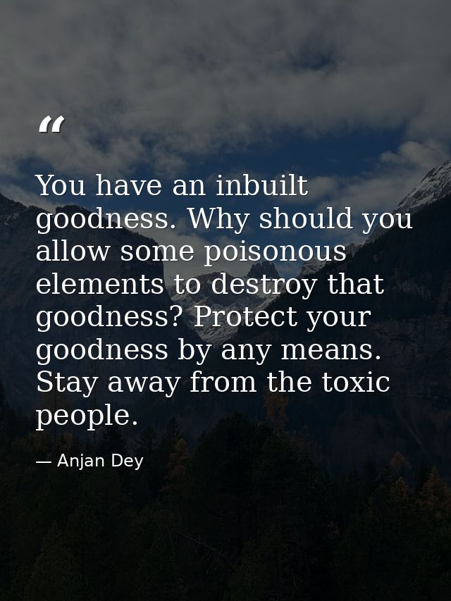 You have an inbuilt goodness. Why should you allow some poisonous elements to destroy that goodness? Protect your goodne — Anjan Dey