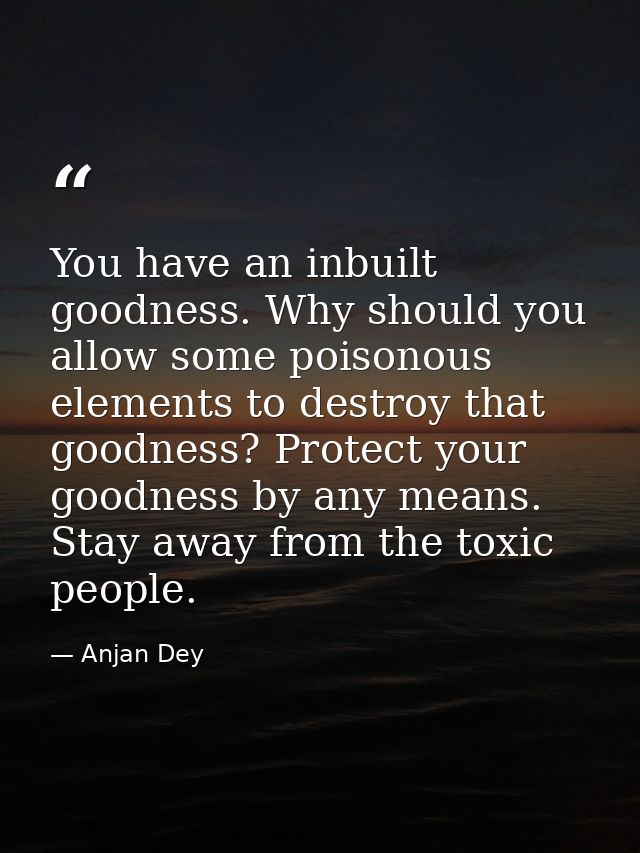 You have an inbuilt goodness. Why should you allow some poisonous elements to destroy that goodness? Protect your goodne — Anjan Dey