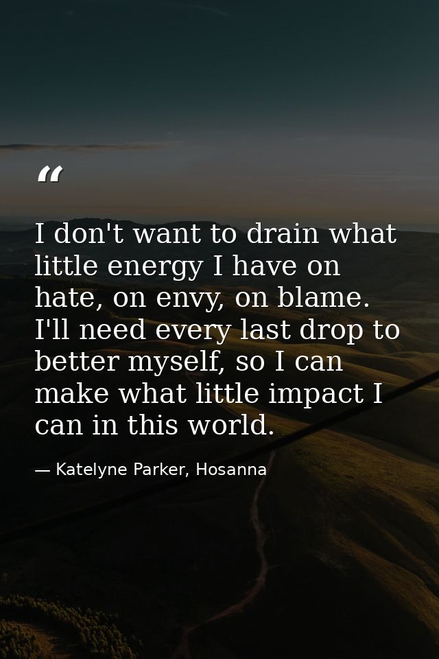 I don't want to drain what little energy I have on hate, on envy, on blame. I'll need every last drop to better myself,  — Katelyne Parker, Hosanna