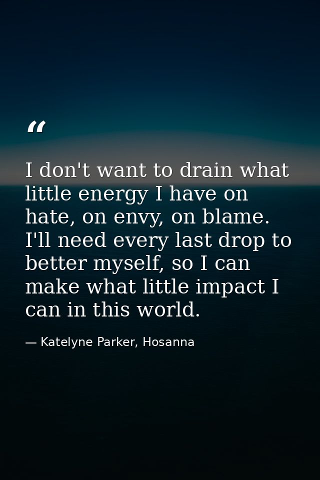 I don't want to drain what little energy I have on hate, on envy, on blame. I'll need every last drop to better myself,  — Katelyne Parker, Hosanna