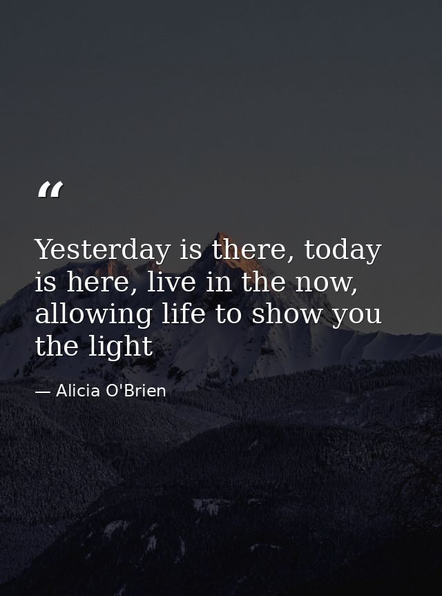 Yesterday is there, today is here, live in the now, allowing life to show you the light — Alicia O'Brien