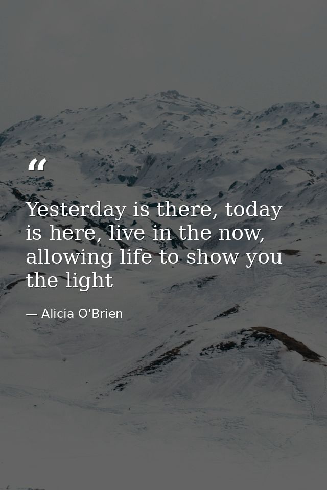 Yesterday is there, today is here, live in the now, allowing life to show you the light — Alicia O'Brien