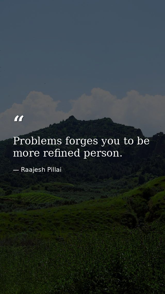 Problems forges you to be more refined person. — Raajesh Pillai