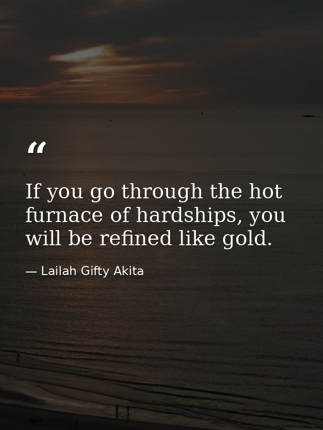 If you go through the hot furnace of hardships, you will be refined like gold. — Lailah Gifty Akita