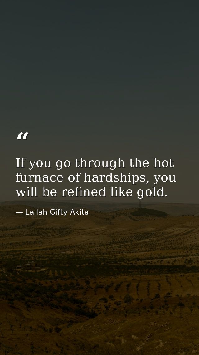 If you go through the hot furnace of hardships, you will be refined like gold. — Lailah Gifty Akita