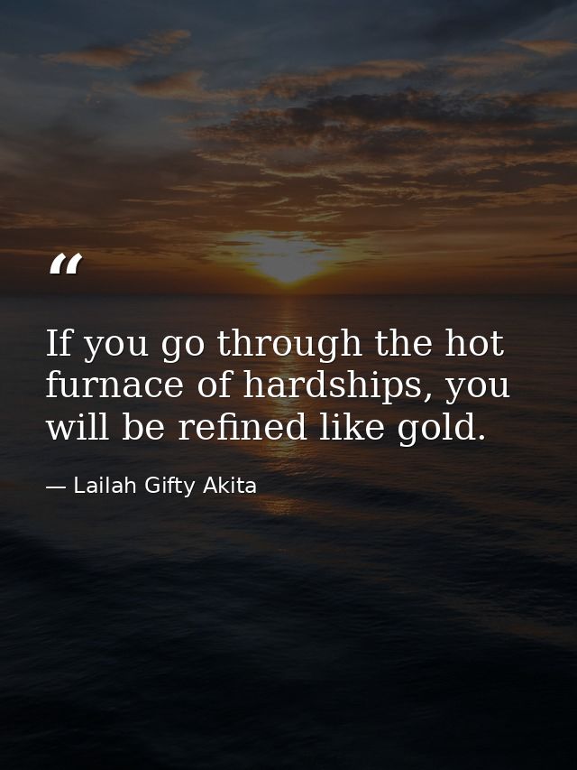 If you go through the hot furnace of hardships, you will be refined like gold. — Lailah Gifty Akita