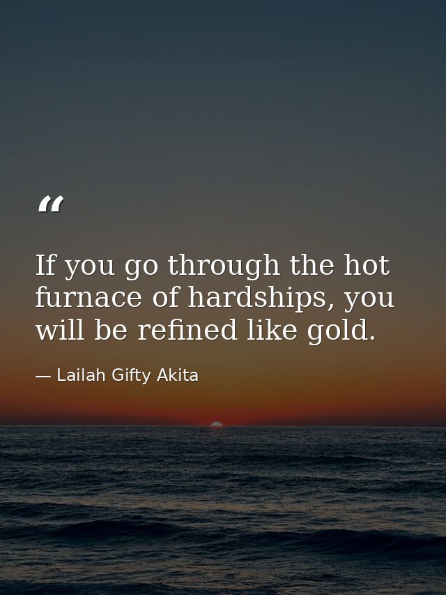 If you go through the hot furnace of hardships, you will be refined like gold. — Lailah Gifty Akita