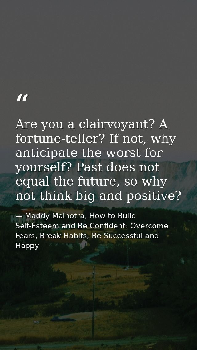 Are you a clairvoyant? A fortune-teller? If not, why anticipate the worst for yourself? Past does not equal the future,  — Maddy Malhotra, How to Build Self-Esteem and Be Confident: Overcome Fears, Break Habits, Be Successful and Happy