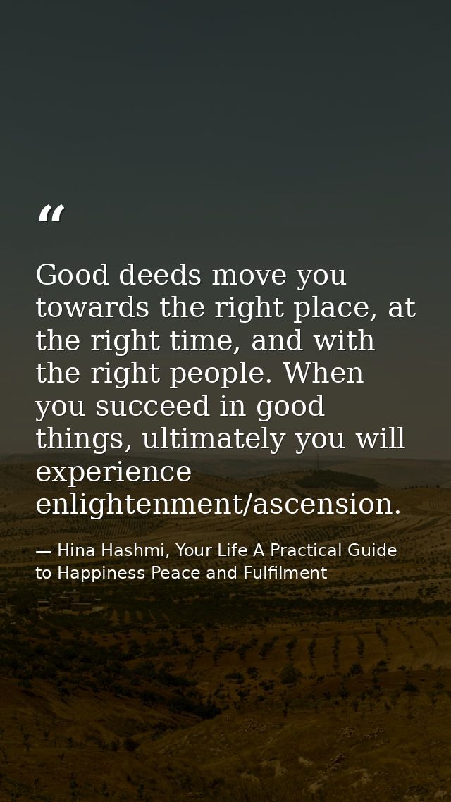 Good deeds move you towards the right place, at the right time, and with the right people. When you succeed in good thin — Hina Hashmi, Your Life A Practical Guide to Happiness Peace and Fulfilment