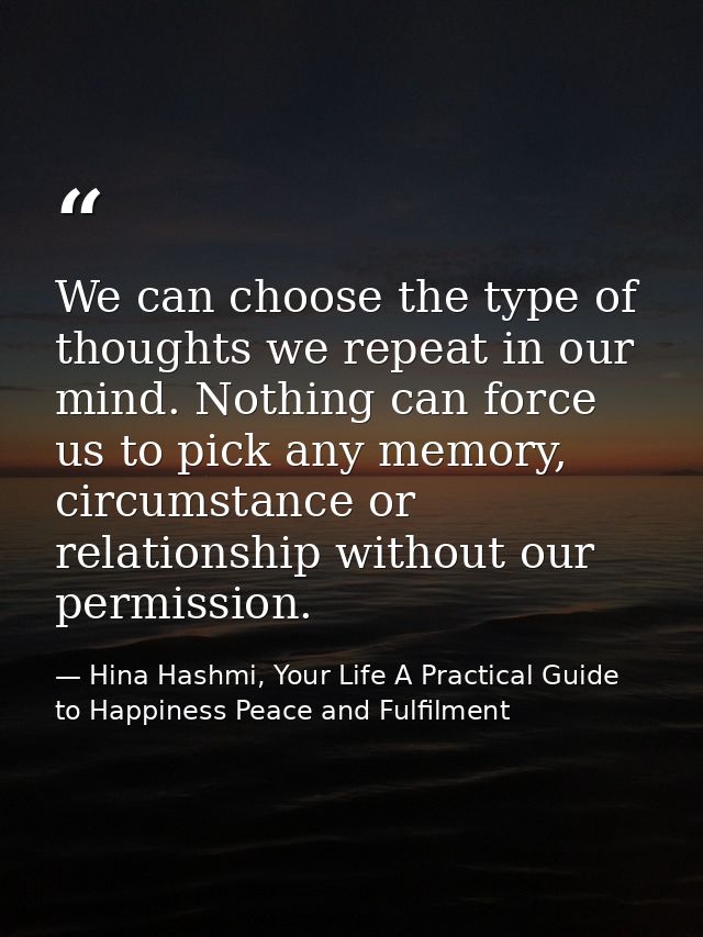 We can choose the type of thoughts we repeat in our mind. Nothing can force us to pick any memory, circumstance or relat — Hina Hashmi, Your Life A Practical Guide to Happiness Peace and Fulfilment
