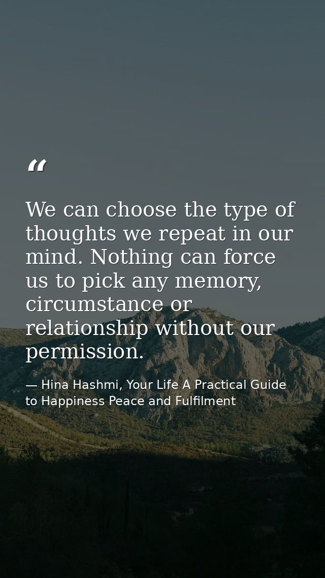 We can choose the type of thoughts we repeat in our mind. Nothing can force us to pick any memory, circumstance or relat — Hina Hashmi, Your Life A Practical Guide to Happiness Peace and Fulfilment