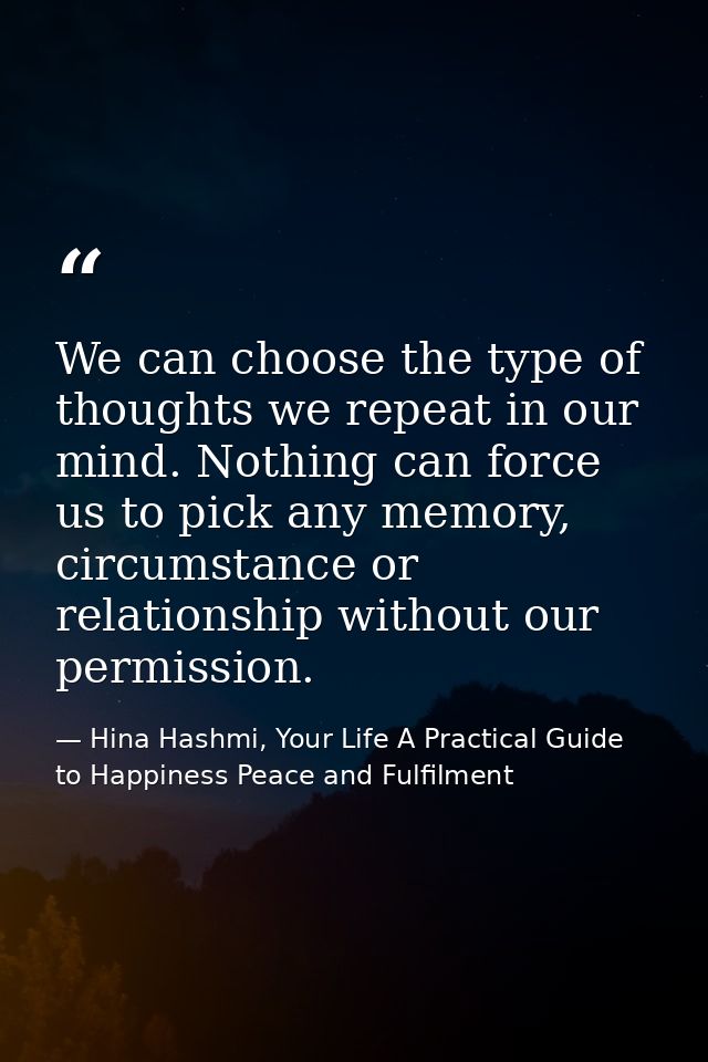 We can choose the type of thoughts we repeat in our mind. Nothing can force us to pick any memory, circumstance or relat — Hina Hashmi, Your Life A Practical Guide to Happiness Peace and Fulfilment
