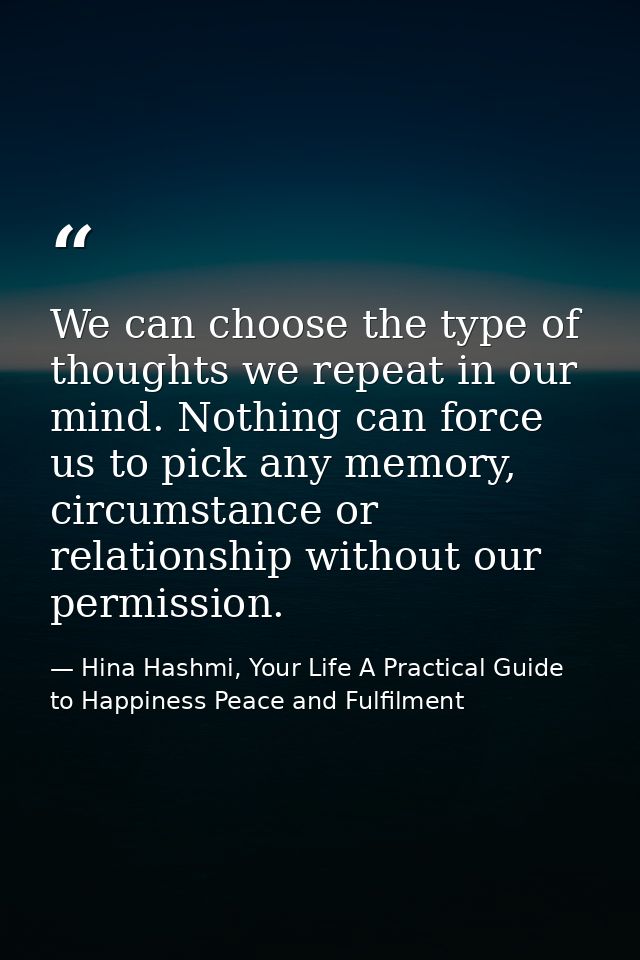 We can choose the type of thoughts we repeat in our mind. Nothing can force us to pick any memory, circumstance or relat — Hina Hashmi, Your Life A Practical Guide to Happiness Peace and Fulfilment