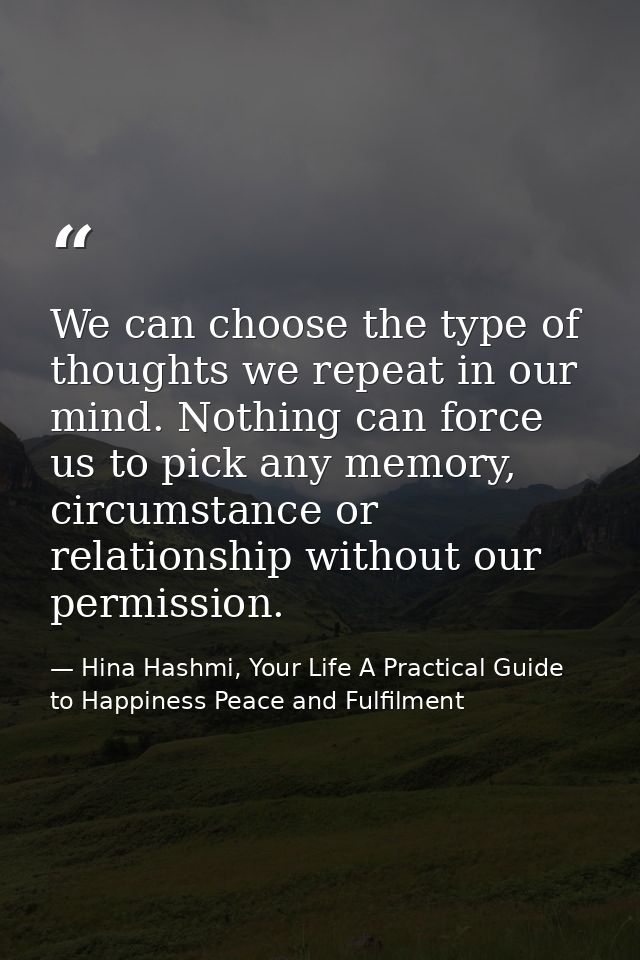 We can choose the type of thoughts we repeat in our mind. Nothing can force us to pick any memory, circumstance or relat — Hina Hashmi, Your Life A Practical Guide to Happiness Peace and Fulfilment
