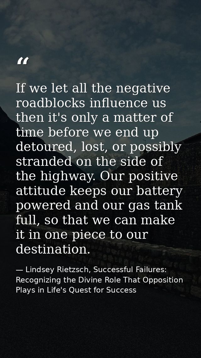 If we let all the negative roadblocks influence us then it's only a matter of time before we end up detoured, lost, or p — Lindsey Rietzsch, Successful Failures: Recognizing the Divine Role That Opposition Plays in Life's Quest for Success