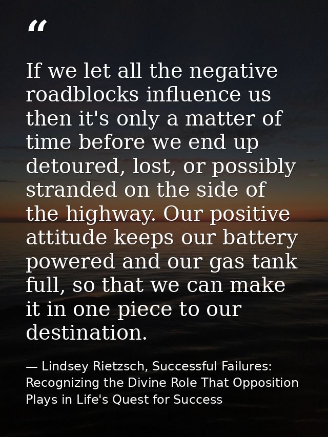 If we let all the negative roadblocks influence us then it's only a matter of time before we end up detoured, lost, or p — Lindsey Rietzsch, Successful Failures: Recognizing the Divine Role That Opposition Plays in Life's Quest for Success
