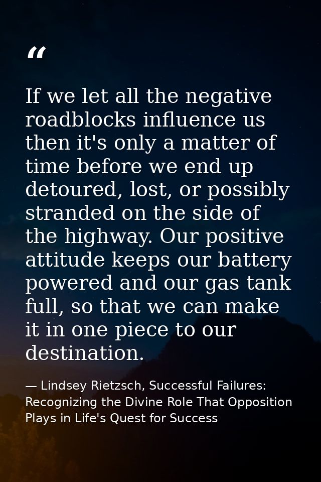If we let all the negative roadblocks influence us then it's only a matter of time before we end up detoured, lost, or p — Lindsey Rietzsch, Successful Failures: Recognizing the Divine Role That Opposition Plays in Life's Quest for Success